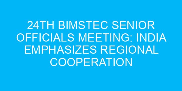 24th BIMSTEC Senior Officials Meeting: India Emphasizes Regional Cooperation