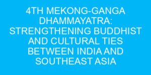 4th Mekong-Ganga Dhammayatra: Strengthening Buddhist and Cultural Ties Between India and Southeast Asia