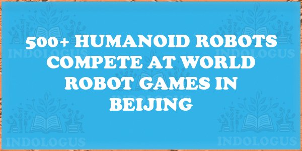 500+ Humanoid Robots Compete at World Robot Games in Beijing