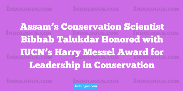 Assam’s Conservation Scientist Bibhab Talukdar Honored with IUCN’s Harry Messel Award for Leadership in Conservation