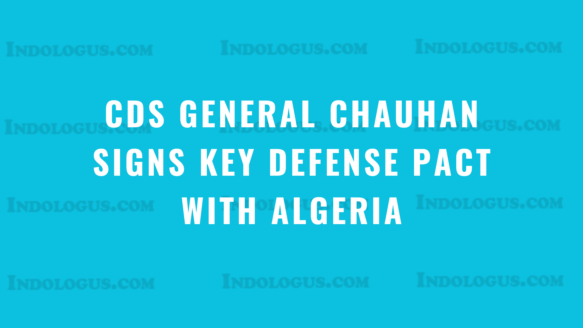 CDS General Chauhan Signs Key Defense Pact with Algeria