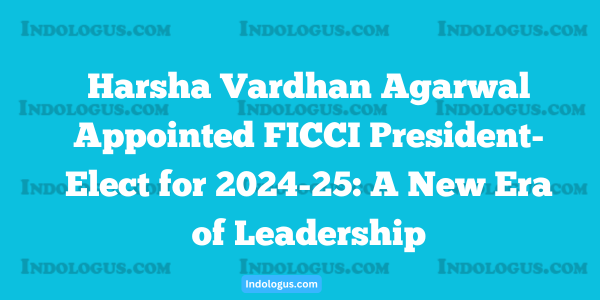 Harsha Vardhan Agarwal Appointed FICCI President-Elect for 2024-25 A New Era of Leadership