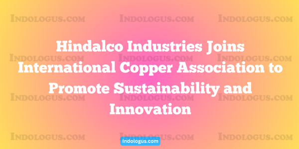 Hindalco Industries Joins International Copper Association to Promote Sustainability and Innovation