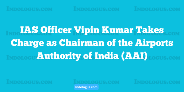 IAS Officer Vipin Kumar Takes Charge as Chairman of the Airports Authority of India (AAI)