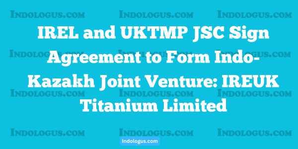 IREL and UKTMP JSC Sign Agreement to Form Indo-Kazakh Joint Venture IREUK Titanium Limited