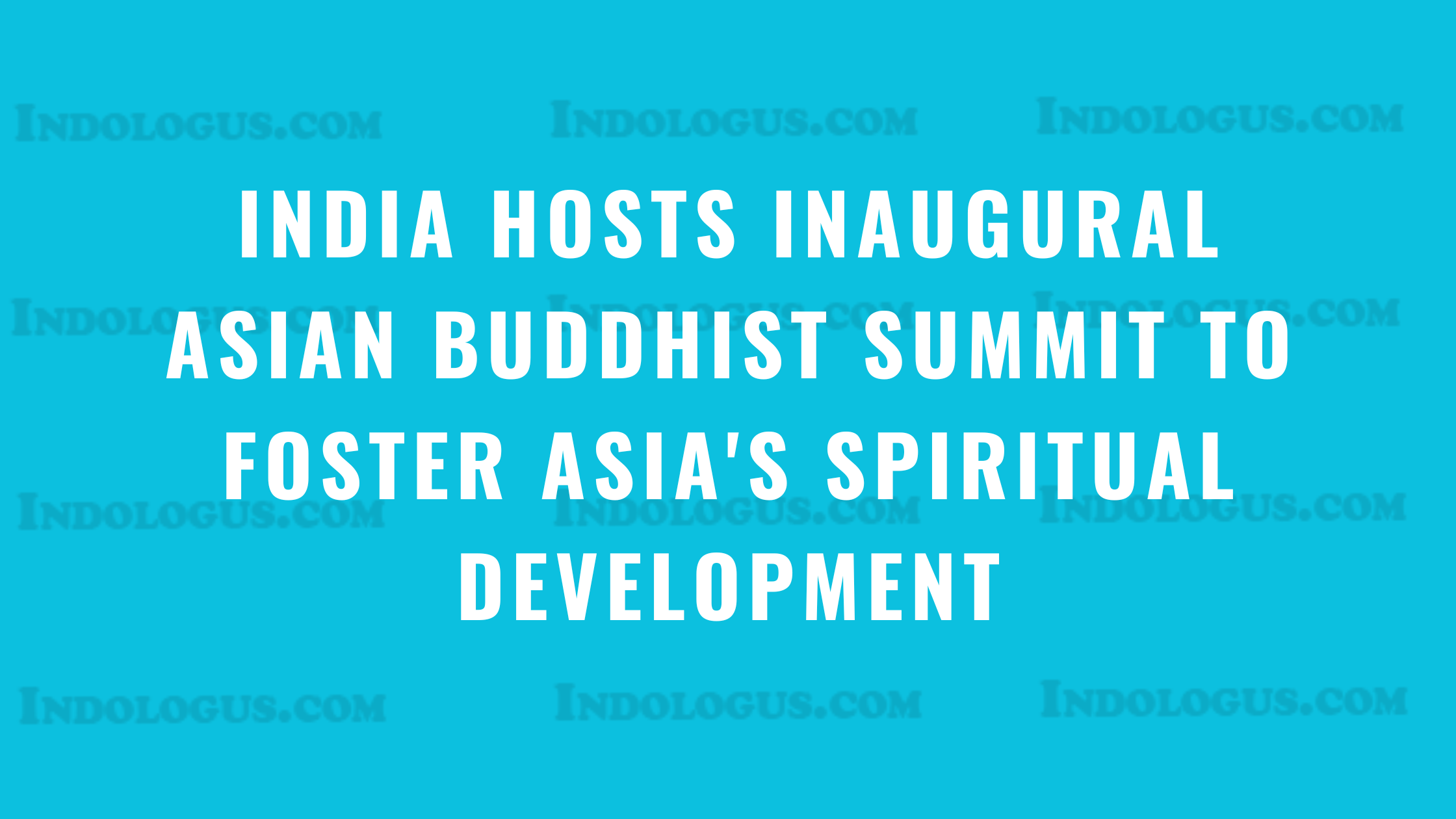 India Hosts Inaugural Asian Buddhist Summit to Foster Asia's Spiritual Development