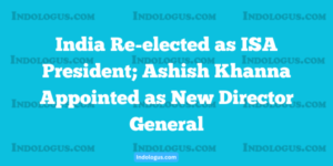 India Re-elected as ISA President; Ashish Khanna Appointed as New Director General