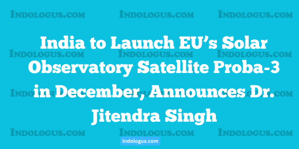 India to Launch EU’s Solar Observatory Satellite Proba-3 in December, Announces Dr. Jitendra Singh