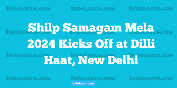 Shilp Samagam Mela 2024 Kicks Off at Dilli Haat, New Delhi