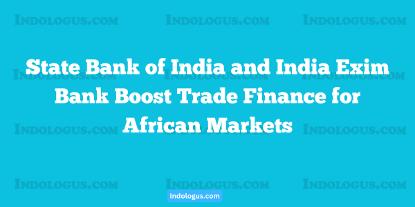 State Bank of India and India Exim Bank Boost Trade Finance for African Markets