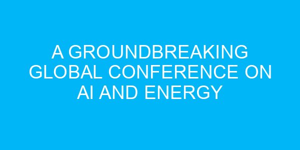 A Groundbreaking Global Conference on AI and Energy