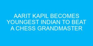 Aarit Kapil Becomes Youngest Indian to Beat a Chess Grandmaster