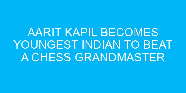 Aarit Kapil Becomes Youngest Indian to Beat a Chess Grandmaster