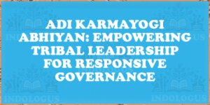 Adi Karmayogi Abhiyan: Empowering Tribal Leadership for Responsive Governance