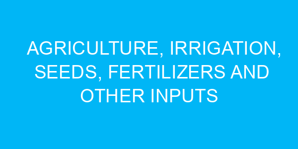 Agriculture, Irrigation, Seeds, Fertilizers and other Inputs