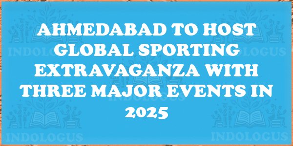 Ahmedabad to Host Global Sporting Extravaganza with Three Major Events in 2025