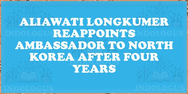 Aliawati Longkumer Reappoints Ambassador to North Korea After Four Years