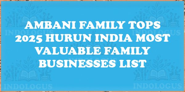 Ambani Family Tops 2025 Hurun India Most Valuable Family Businesses List