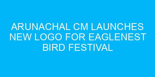 Arunachal CM Launches New Logo for Eaglenest Bird Festival