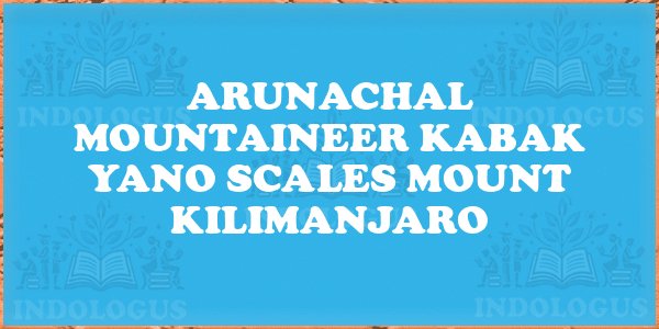 Arunachal Mountaineer Kabak Yano Scales Mount Kilimanjaro