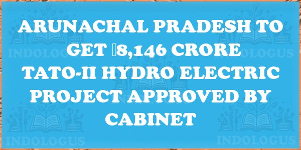 Arunachal Pradesh to Get ₹8,146 Crore Tato-II Hydro Electric Project Approved by Cabinet