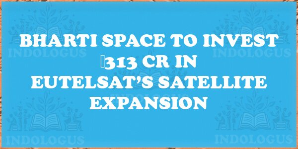 Bharti Space to Invest ₹313 Cr in Eutelsat’s Satellite Expansion