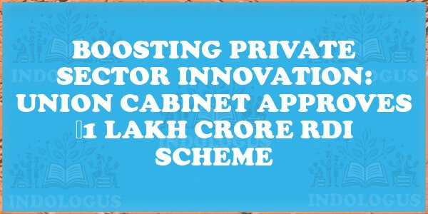Boosting Private Sector Innovation: Union Cabinet Approves ₹1 Lakh Crore RDI Scheme