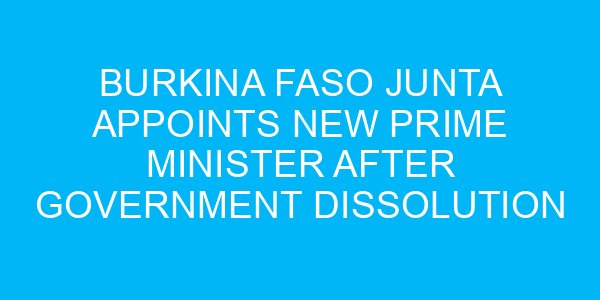 Burkina Faso Junta Appoints New Prime Minister After Government Dissolution