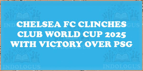 Chelsea FC Clinches Club World Cup 2025 with Victory over PSG