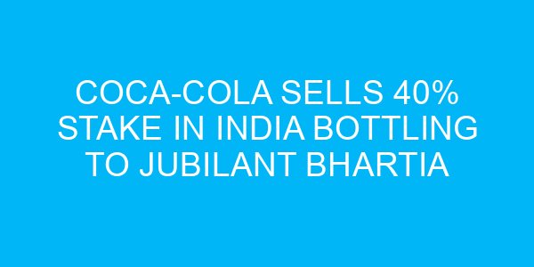 Coca-Cola Sells 40% Stake in India Bottling to Jubilant Bhartia