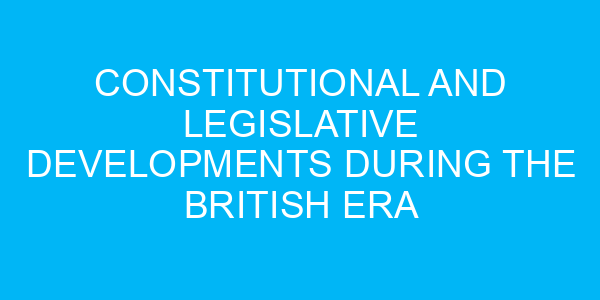 Constitutional and Legislative Developments during the British Era