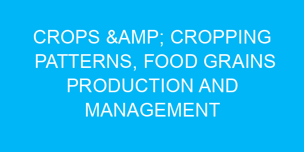 Crops & Cropping Patterns, Food grains production and Management