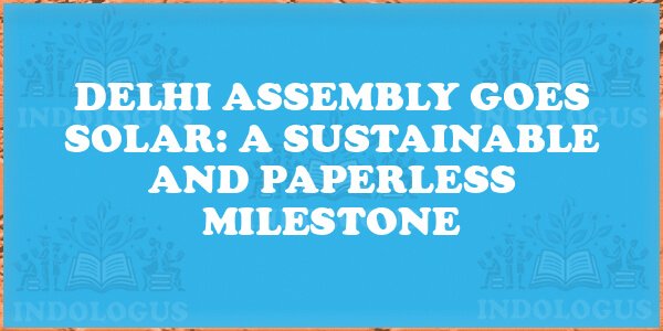 Delhi Assembly Goes Solar: A Sustainable and Paperless Milestone
