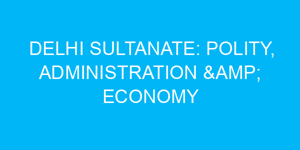 Delhi Sultanate: Polity, Administration & Economy