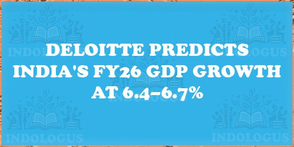 Deloitte Predicts India's FY26 GDP Growth at 6.4–6.7%