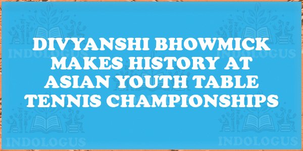 Divyanshi Bhowmick Makes History at Asian Youth Table Tennis Championships
