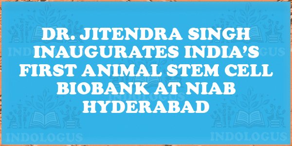 Dr. Jitendra Singh Inaugurates India’s First Animal Stem Cell BioBank at NIAB Hyderabad