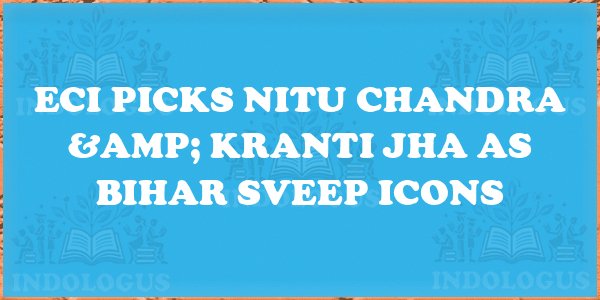 ECI Picks Nitu Chandra & Kranti Jha as Bihar SVEEP Icons