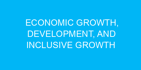 Economic Growth, Development, and Inclusive Growth