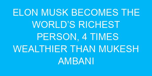 Elon Musk Becomes the World’s Richest Person, 4 Times Wealthier Than Mukesh Ambani