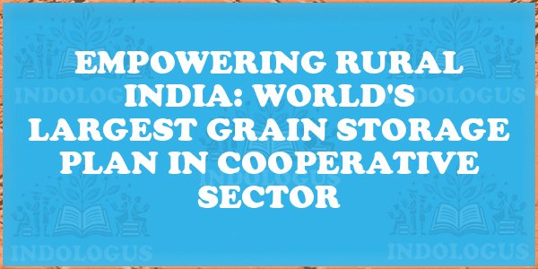 Empowering Rural India: World's Largest Grain Storage Plan in Cooperative Sector