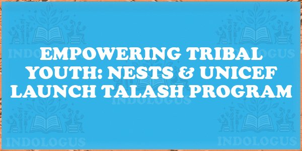 Empowering Tribal Youth: NESTS & UNICEF Launch TALASH Program