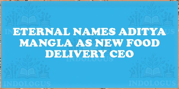 Eternal Names Aditya Mangla as New Food Delivery CEO