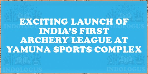 Exciting Launch of India’s First Archery League at Yamuna Sports Complex