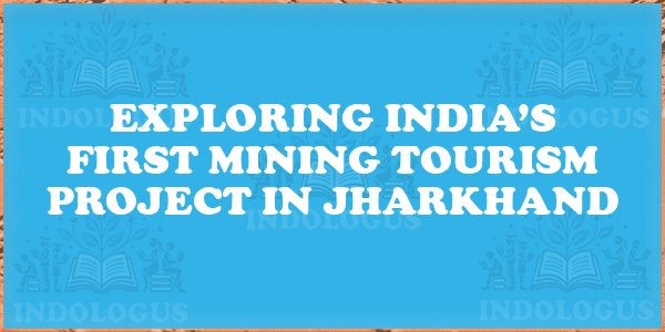 Exploring India’s First Mining Tourism Project in Jharkhand