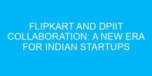 Flipkart and DPIIT Collaboration: A New Era for Indian Startups