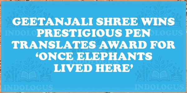 Geetanjali Shree Wins Prestigious PEN Translates Award for ‘Once Elephants Lived Here’