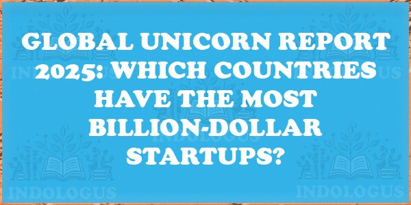 Global Unicorn Report 2025: Which Countries Have the Most Billion-Dollar Startups?