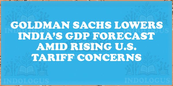Goldman Sachs Lowers India’s GDP Forecast Amid Rising U.S. Tariff Concerns