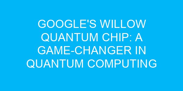 Google's Willow Quantum Chip: A Game-Changer in Quantum Computing